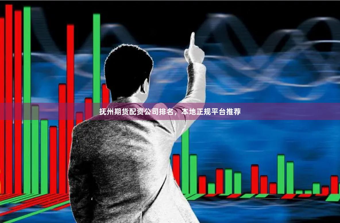 抚州期货配资公司排名，本地正规平台推荐