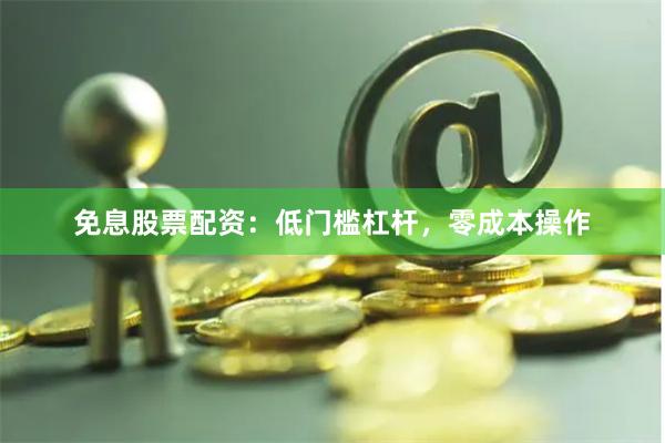免息股票配资：低门槛杠杆，零成本操作