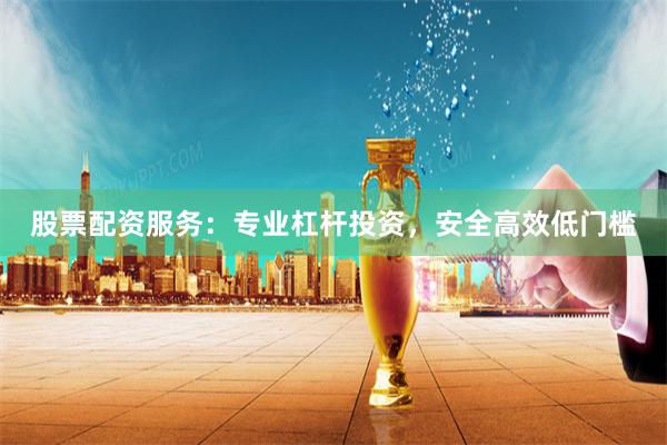 股票配资服务：专业杠杆投资，安全高效低门槛