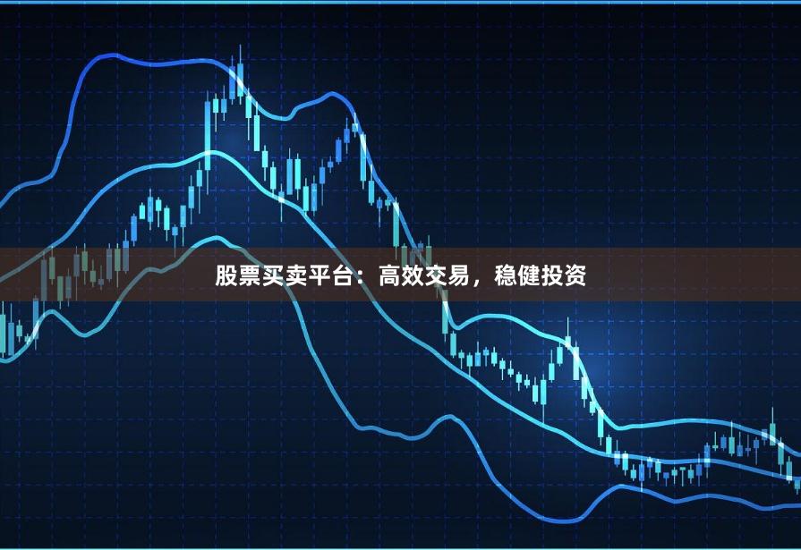 股票买卖平台：高效交易，稳健投资