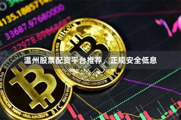 温州股票配资平台推荐，正规安全低息