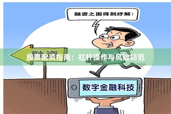 股票配资指南：杠杆操作与风险防范