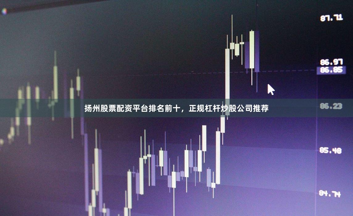 扬州股票配资平台排名前十，正规杠杆炒股公司推荐