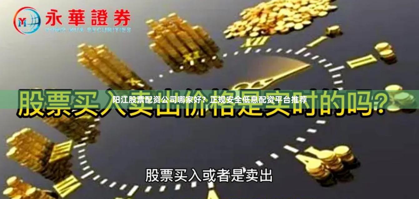 阳江股票配资公司哪家好？正规安全低息配资平台推荐