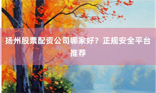 扬州股票配资公司哪家好？正规安全平台推荐