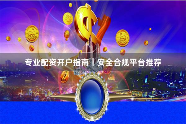 专业配资开户指南｜安全合规平台推荐