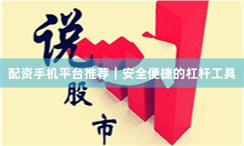 配资手机平台推荐｜安全便捷的杠杆工具