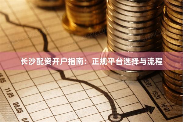 长沙配资开户指南：正规平台选择与流程