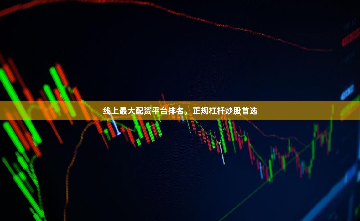 线上最大配资平台排名，正规杠杆炒股首选