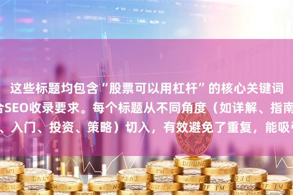 这些标题均包含“股票可以用杠杆”的核心关键词，且长度在以内，符合SEO收录要求。每个标题从不同角度（如详解、指南、入门、投资、策略）切入，有效避免了重复，能吸引不同搜索意图的用户点击。