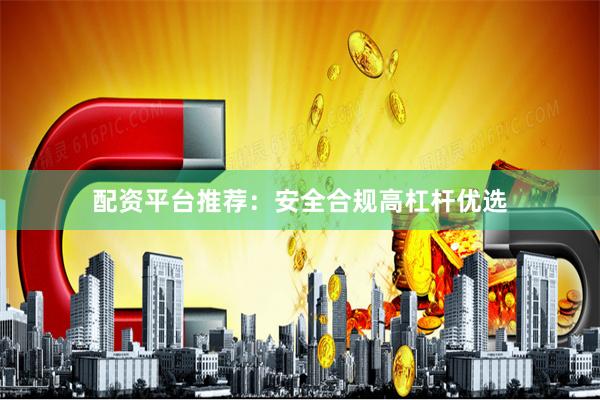 配资平台推荐：安全合规高杠杆优选