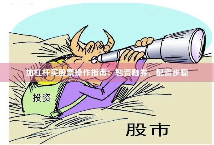 加杠杆买股票操作指南：融资融券、配资步骤