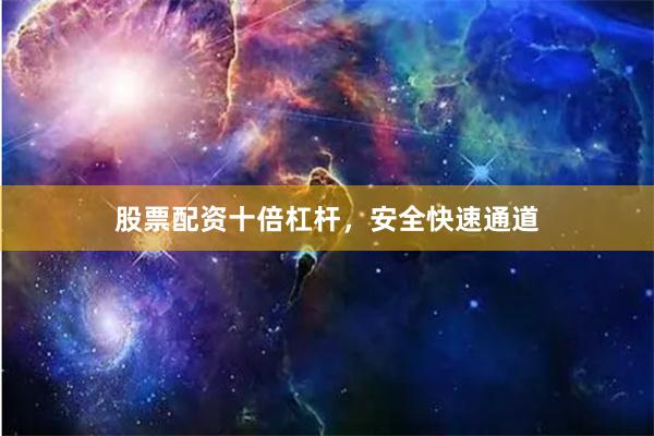 股票配资十倍杠杆，安全快速通道