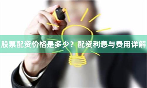 股票配资价格是多少？配资利息与费用详解