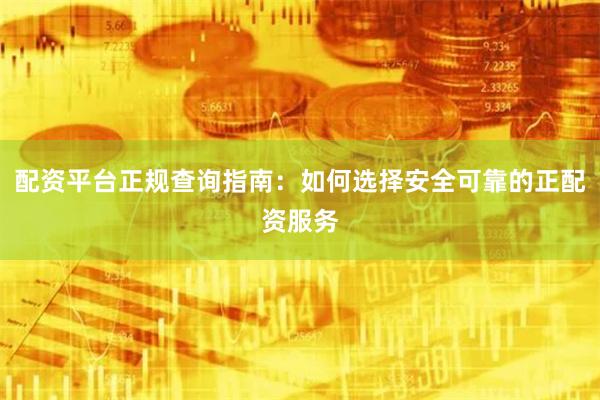 配资平台正规查询指南：如何选择安全可靠的正配资服务