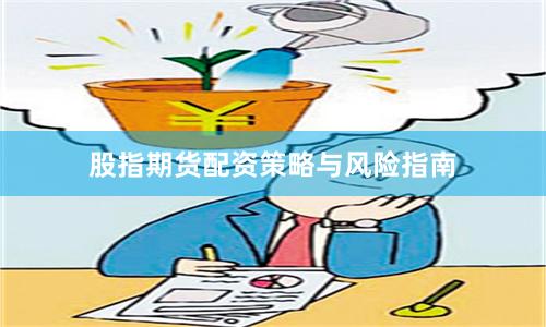 股指期货配资策略与风险指南