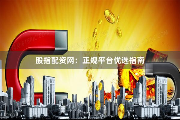 股指配资网：正规平台优选指南