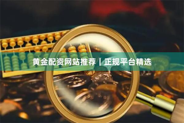 黄金配资网站推荐｜正规平台精选