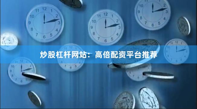 炒股杠杆网站：高倍配资平台推荐