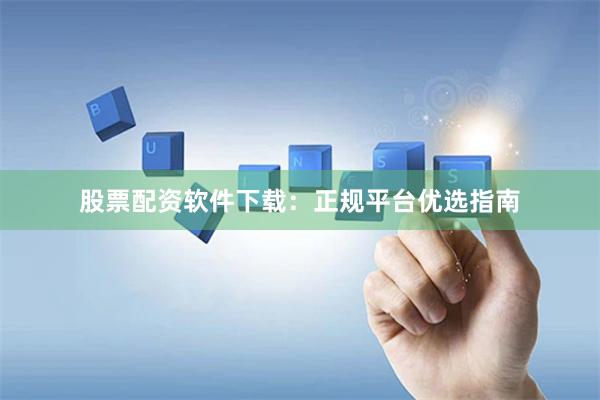 股票配资软件下载：正规平台优选指南