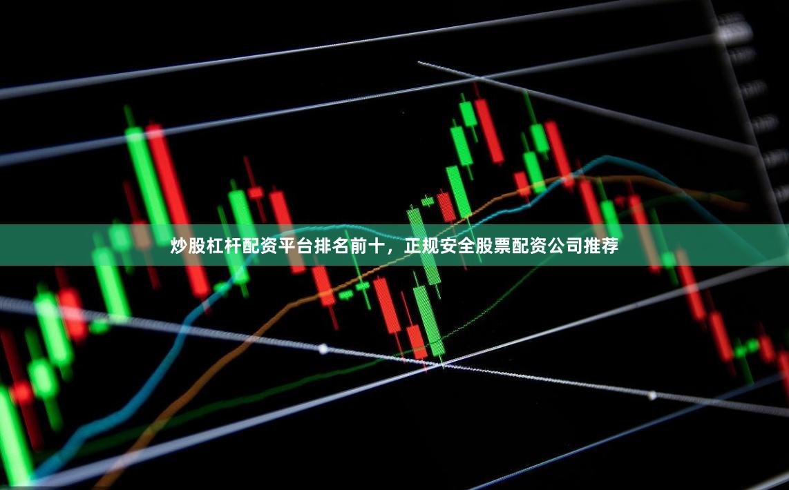 炒股杠杆配资平台排名前十，正规安全股票配资公司推荐