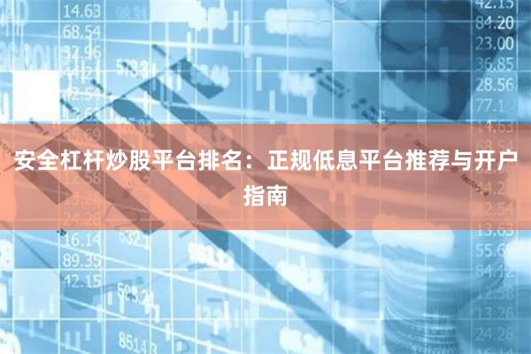 安全杠杆炒股平台排名：正规低息平台推荐与开户指南