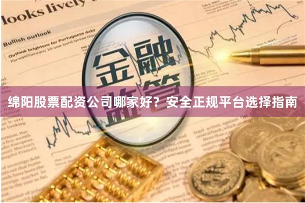 绵阳股票配资公司哪家好？安全正规平台选择指南