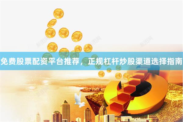 免费股票配资平台推荐,正规杠杆炒股渠道选择指南