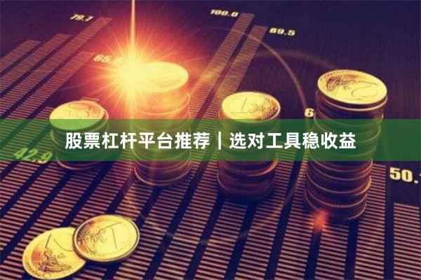 股票杠杆平台推荐｜选对工具稳收益