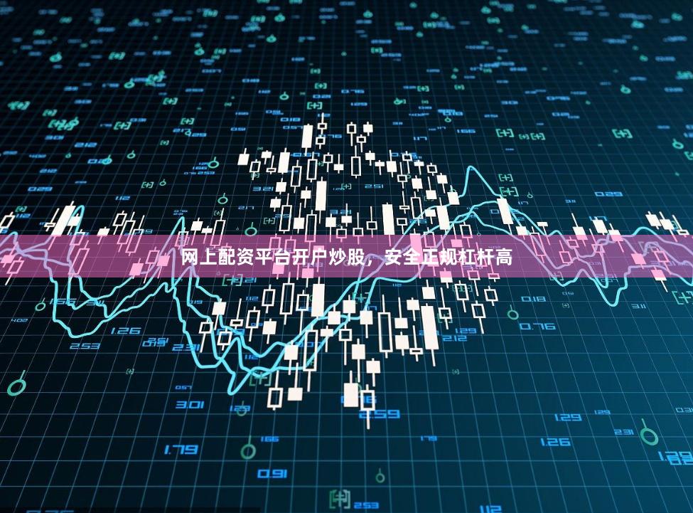 网上配资平台开户炒股，安全正规杠杆高