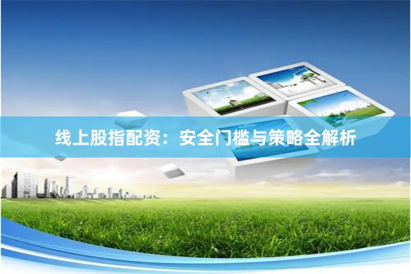 线上股指配资：安全门槛与策略全解析